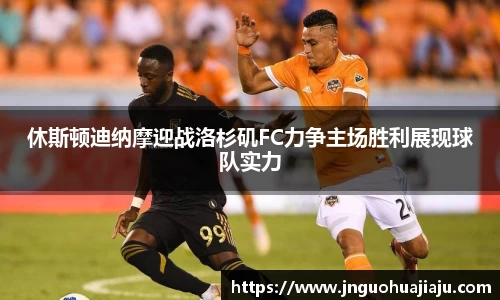 休斯顿迪纳摩迎战洛杉矶FC力争主场胜利展现球队实力