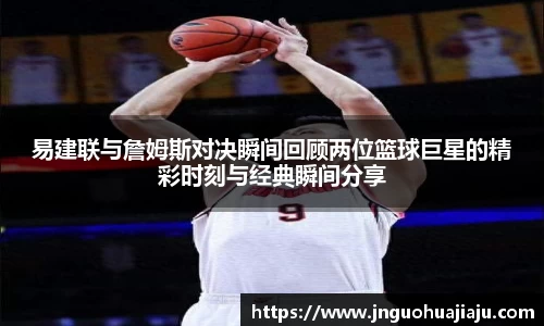 易建联与詹姆斯对决瞬间回顾两位篮球巨星的精彩时刻与经典瞬间分享