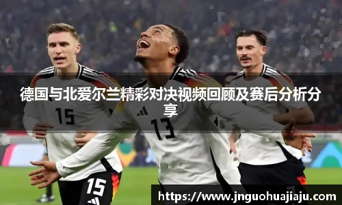 德国与北爱尔兰精彩对决视频回顾及赛后分析分享