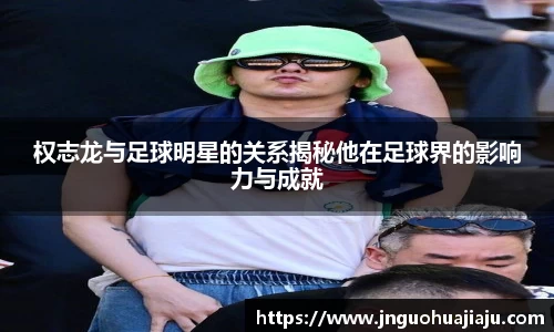 权志龙与足球明星的关系揭秘他在足球界的影响力与成就