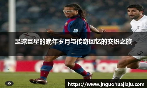 足球巨星的晚年岁月与传奇回忆的交织之旅