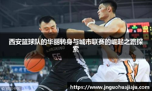 西安篮球队的华丽转身与城市联赛的崛起之路探索