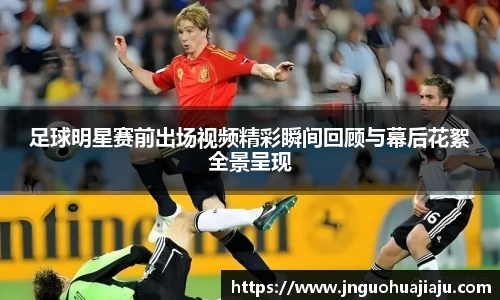 足球明星赛前出场视频精彩瞬间回顾与幕后花絮全景呈现